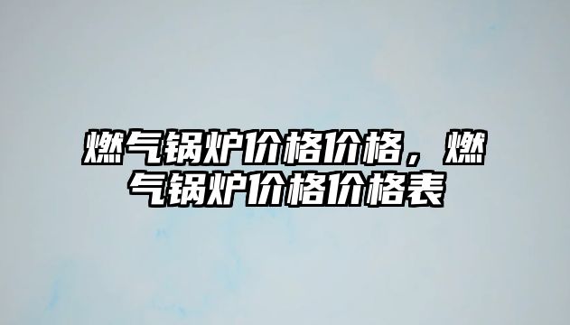 燃?xì)忮仩t價格價格，燃?xì)忮仩t價格價格表