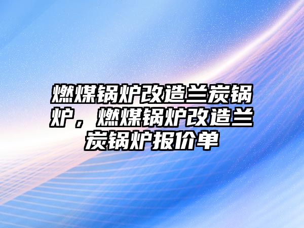 燃煤鍋爐改造蘭炭鍋爐，燃煤鍋爐改造蘭炭鍋爐報價單