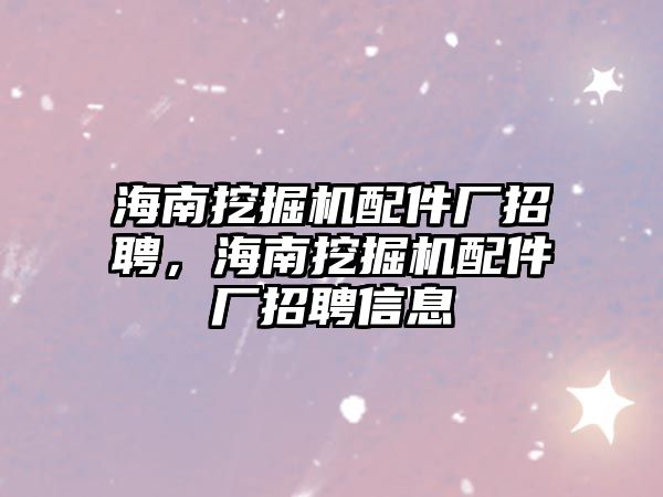 海南挖掘機配件廠招聘，海南挖掘機配件廠招聘信息