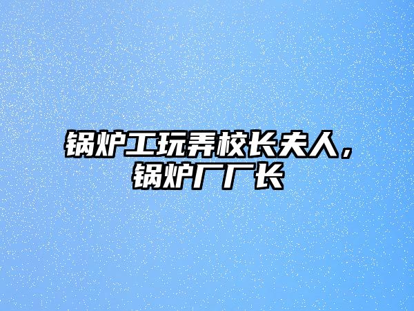 鍋爐工玩弄校長夫人，鍋爐廠廠長