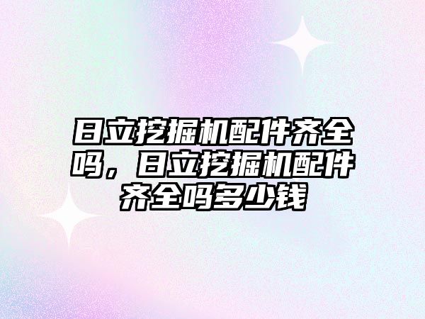 日立挖掘機配件齊全嗎，日立挖掘機配件齊全嗎多少錢