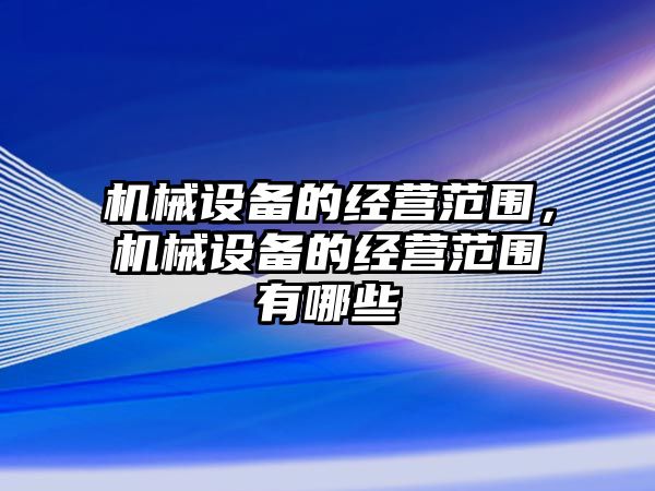 機(jī)械設(shè)備的經(jīng)營(yíng)范圍，機(jī)械設(shè)備的經(jīng)營(yíng)范圍有哪些