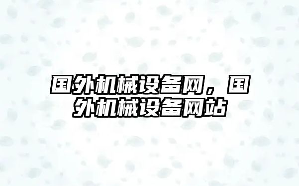 國(guó)外機(jī)械設(shè)備網(wǎng)，國(guó)外機(jī)械設(shè)備網(wǎng)站