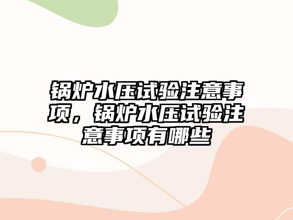 鍋爐水壓試驗(yàn)注意事項(xiàng)，鍋爐水壓試驗(yàn)注意事項(xiàng)有哪些