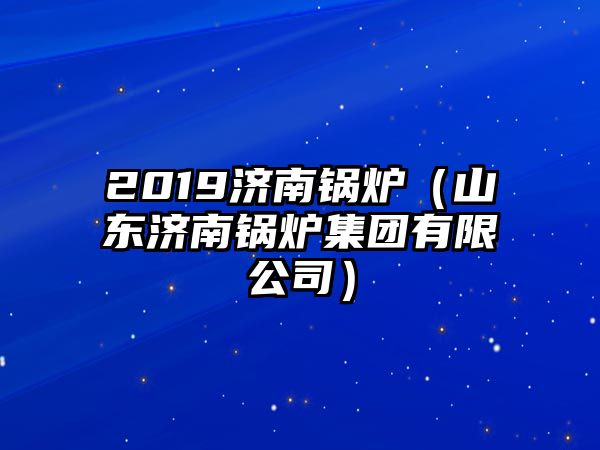 2019濟(jì)南鍋爐（山東濟(jì)南鍋爐集團(tuán)有限公司）