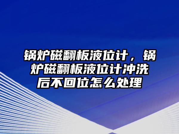 鍋爐磁翻板液位計(jì)，鍋爐磁翻板液位計(jì)沖洗后不回位怎么處理