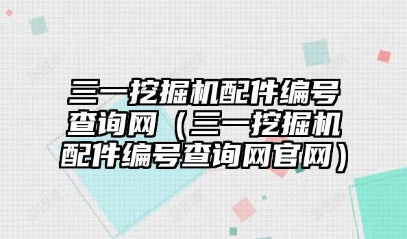 三一挖掘機(jī)配件編號查詢網(wǎng)（三一挖掘機(jī)配件編號查詢網(wǎng)官網(wǎng)）