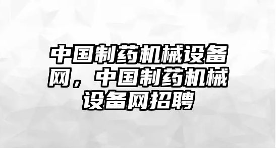 中國制藥機(jī)械設(shè)備網(wǎng)，中國制藥機(jī)械設(shè)備網(wǎng)招聘