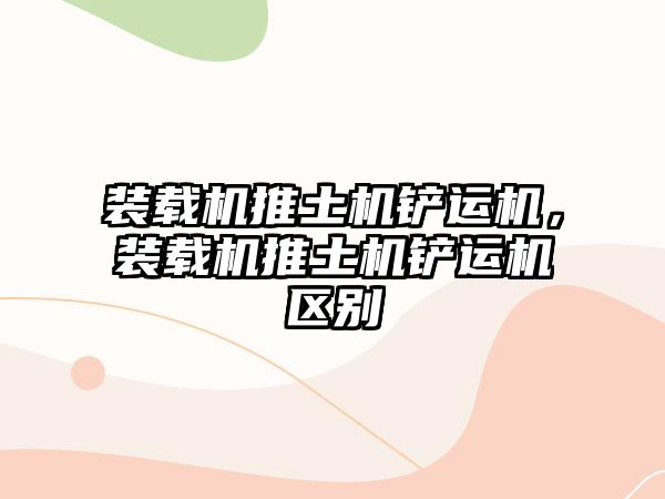 裝載機推土機鏟運機，裝載機推土機鏟運機區(qū)別