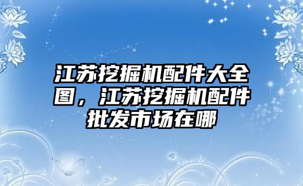 江蘇挖掘機配件大全圖，江蘇挖掘機配件批發(fā)市場在哪