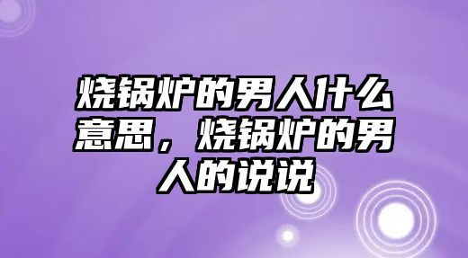 燒鍋爐的男人什么意思，燒鍋爐的男人的說說