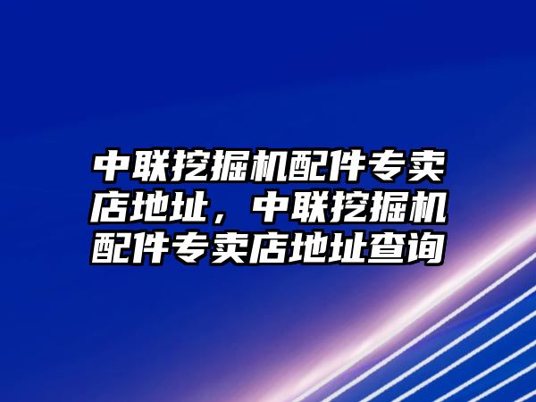 中聯(lián)挖掘機(jī)配件專賣店地址，中聯(lián)挖掘機(jī)配件專賣店地址查詢