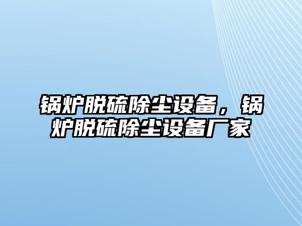 鍋爐脫硫除塵設(shè)備，鍋爐脫硫除塵設(shè)備廠家