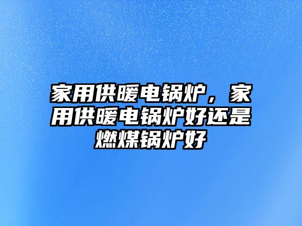 家用供暖電鍋爐，家用供暖電鍋爐好還是燃煤鍋爐好