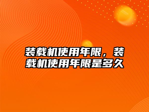 裝載機(jī)使用年限，裝載機(jī)使用年限是多久