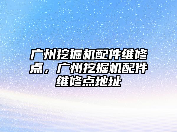 廣州挖掘機(jī)配件維修點(diǎn)，廣州挖掘機(jī)配件維修點(diǎn)地址