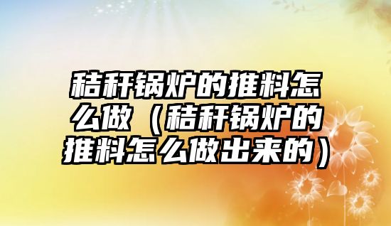 秸稈鍋爐的推料怎么做（秸稈鍋爐的推料怎么做出來(lái)的）