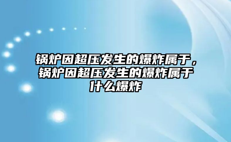 鍋爐因超壓發(fā)生的爆炸屬于，鍋爐因超壓發(fā)生的爆炸屬于什么爆炸