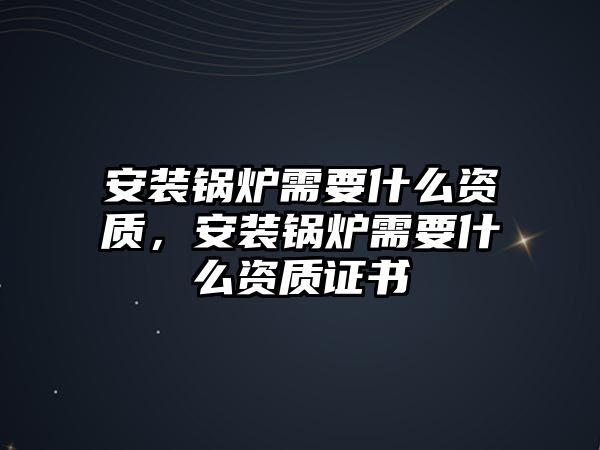 安裝鍋爐需要什么資質，安裝鍋爐需要什么資質證書