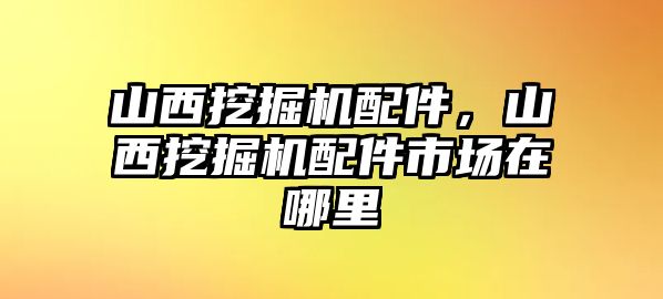 山西挖掘機(jī)配件，山西挖掘機(jī)配件市場在哪里