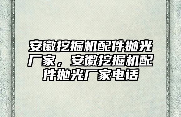 安徽挖掘機配件拋光廠家，安徽挖掘機配件拋光廠家電話