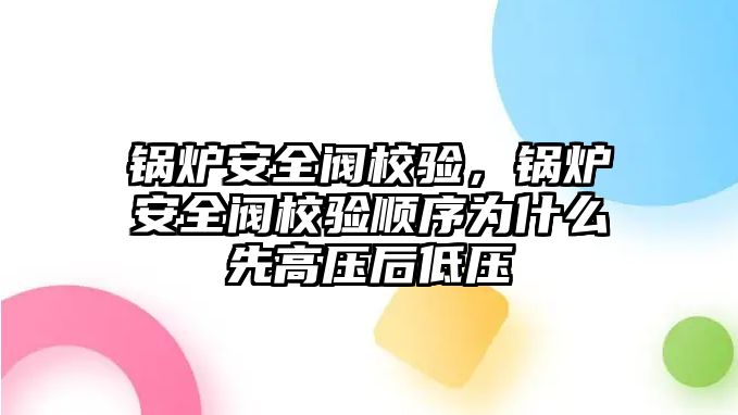 鍋爐安全閥校驗，鍋爐安全閥校驗順序為什么先高壓后低壓