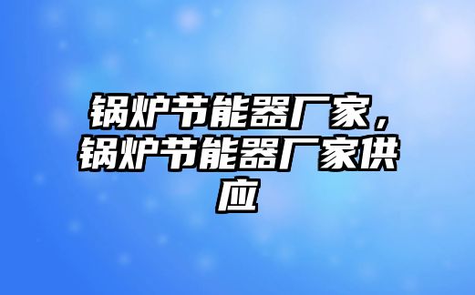 鍋爐節(jié)能器廠家，鍋爐節(jié)能器廠家供應(yīng)