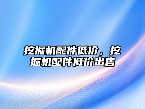 挖掘機配件低價，挖掘機配件低價出售