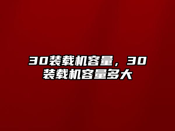 30裝載機容量，30裝載機容量多大