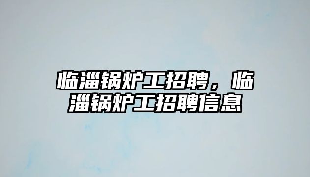 臨淄鍋爐工招聘，臨淄鍋爐工招聘信息