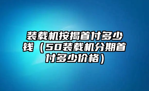 裝載機(jī)按揭首付多少錢（50裝載機(jī)分期首付多少價格）