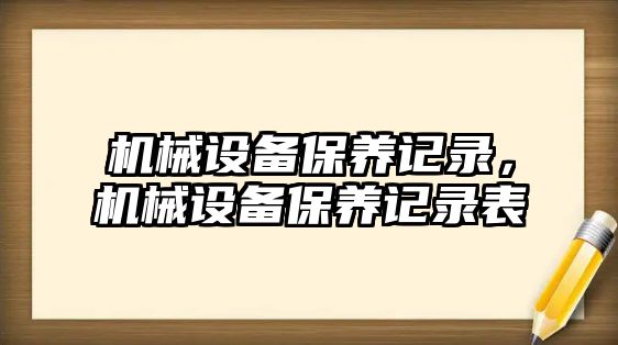 機械設備保養(yǎng)記錄，機械設備保養(yǎng)記錄表