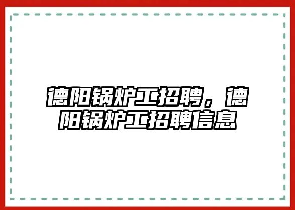 德陽鍋爐工招聘，德陽鍋爐工招聘信息