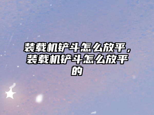 裝載機鏟斗怎么放平，裝載機鏟斗怎么放平的