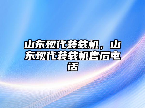 山東現(xiàn)代裝載機，山東現(xiàn)代裝載機售后電話