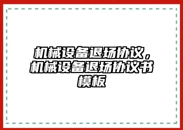 機械設備退場協(xié)議，機械設備退場協(xié)議書模板