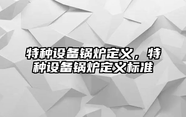 特種設(shè)備鍋爐定義，特種設(shè)備鍋爐定義標(biāo)準(zhǔn)