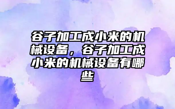 谷子加工成小米的機(jī)械設(shè)備，谷子加工成小米的機(jī)械設(shè)備有哪些