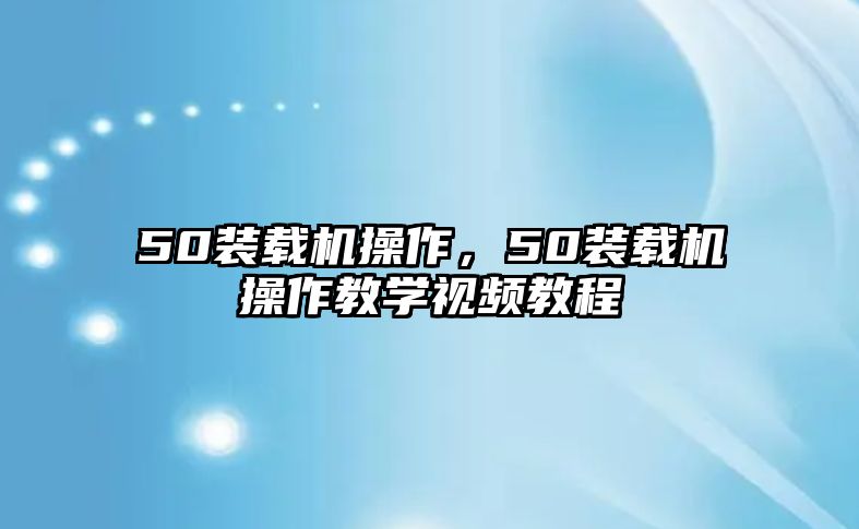 50裝載機操作，50裝載機操作教學(xué)視頻教程