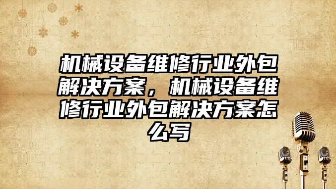 機械設(shè)備維修行業(yè)外包解決方案，機械設(shè)備維修行業(yè)外包解決方案怎么寫