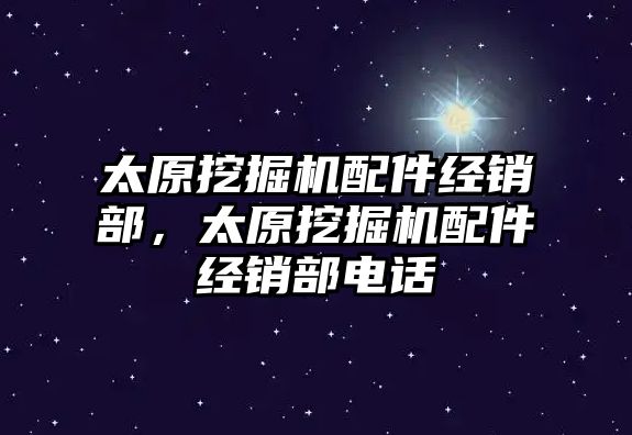 太原挖掘機配件經銷部，太原挖掘機配件經銷部電話