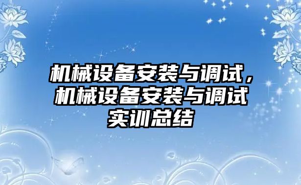 機械設備安裝與調試，機械設備安裝與調試實訓總結