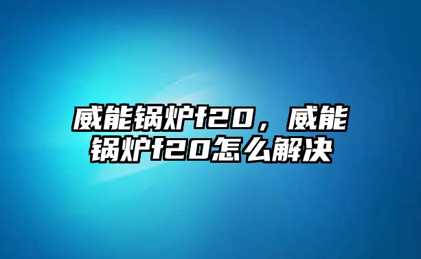 威能鍋爐f20，威能鍋爐f20怎么解決