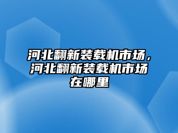 河北翻新裝載機(jī)市場(chǎng)，河北翻新裝載機(jī)市場(chǎng)在哪里