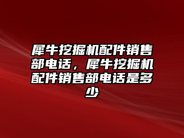 犀牛挖掘機(jī)配件銷售部電話，犀牛挖掘機(jī)配件銷售部電話是多少