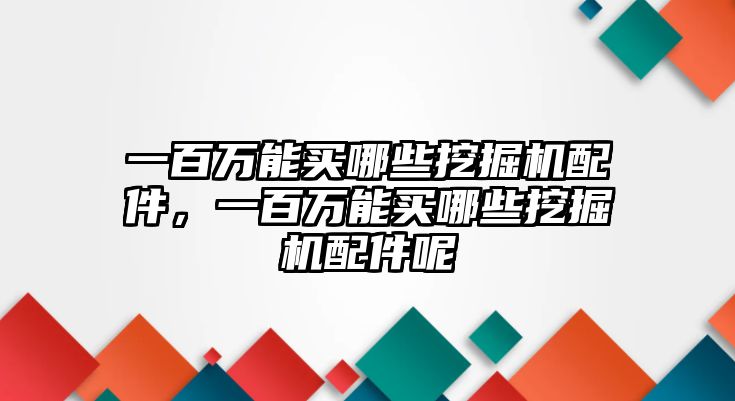 一百萬能買哪些挖掘機(jī)配件，一百萬能買哪些挖掘機(jī)配件呢