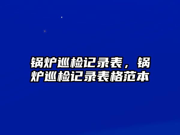 鍋爐巡檢記錄表，鍋爐巡檢記錄表格范本