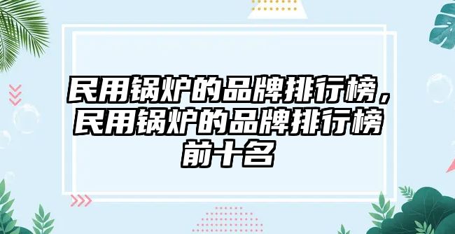 民用鍋爐的品牌排行榜，民用鍋爐的品牌排行榜前十名