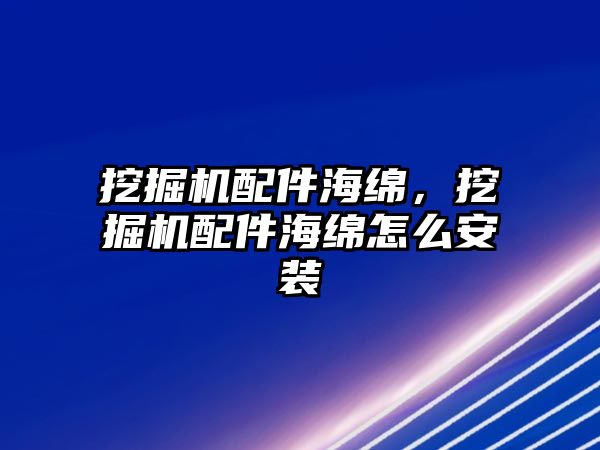 挖掘機配件海綿，挖掘機配件海綿怎么安裝