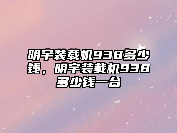 明宇裝載機(jī)938多少錢，明宇裝載機(jī)938多少錢一臺